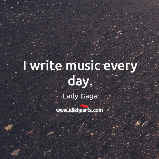 I write music every day. Lady Gaga Picture Quote