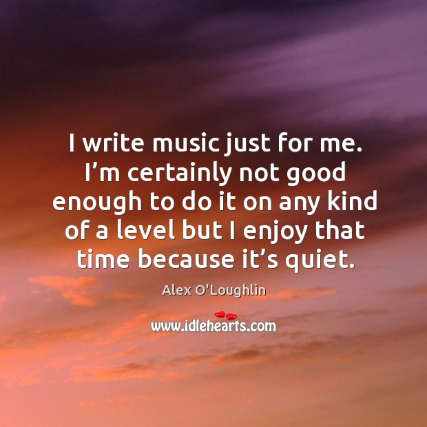 I write music just for me. I’m certainly not good enough to do it on any kind Alex O’Loughlin Picture Quote