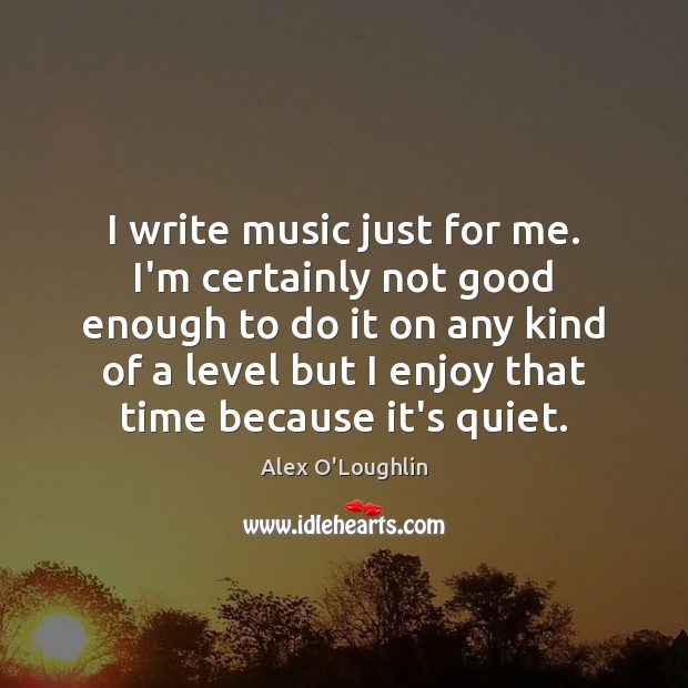 I write music just for me. I’m certainly not good enough to Alex O’Loughlin Picture Quote