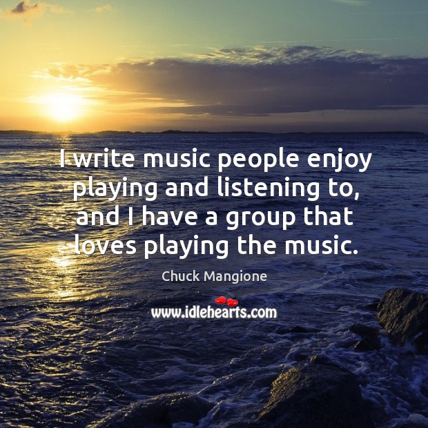 I write music people enjoy playing and listening to, and I have a group that loves playing the music. Chuck Mangione Picture Quote