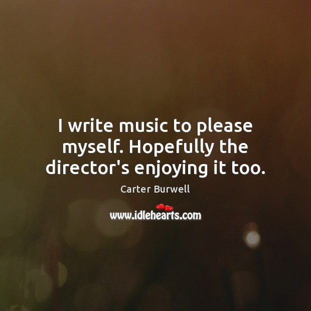 I write music to please myself. Hopefully the director’s enjoying it too. Carter Burwell Picture Quote