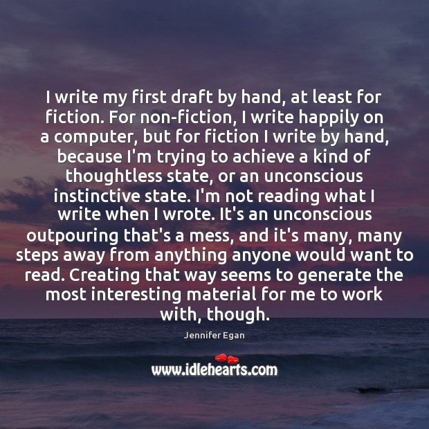 I write my first draft by hand, at least for fiction. For Jennifer Egan Picture Quote