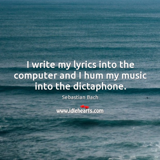 I write my lyrics into the computer and I hum my music into the dictaphone. Sebastian Bach Picture Quote