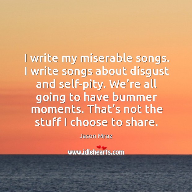 I write my miserable songs. I write songs about disgust and self-pity. Jason Mraz Picture Quote