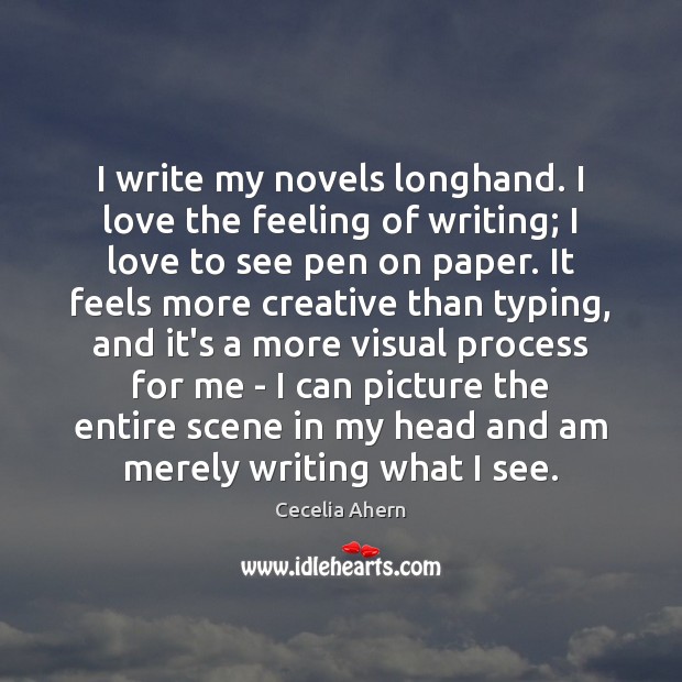 I write my novels longhand. I love the feeling of writing; I Cecelia Ahern Picture Quote