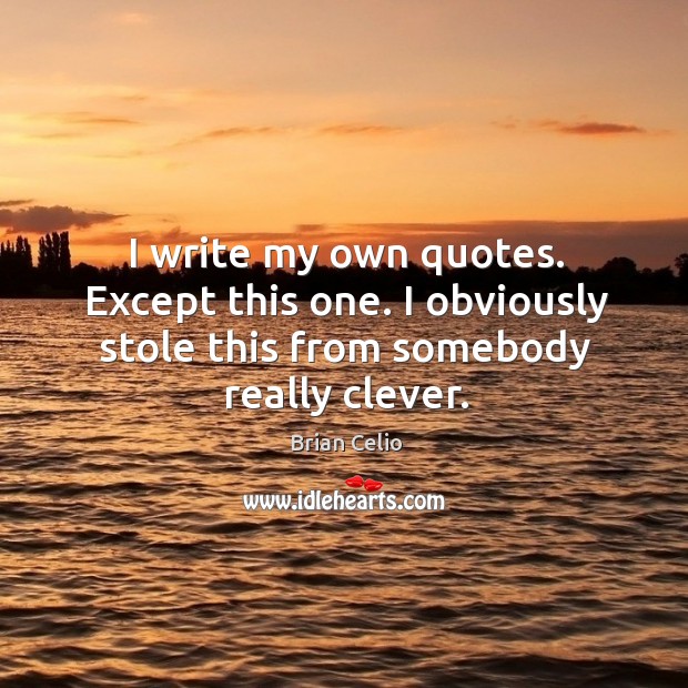 I write my own quotes. Except this one. I obviously stole this from somebody really clever. Clever Quotes Image
