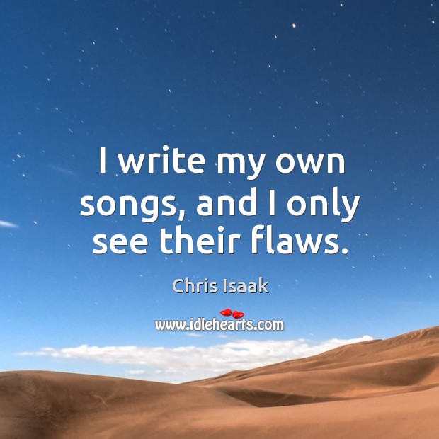 I write my own songs, and I only see their flaws. Chris Isaak Picture Quote