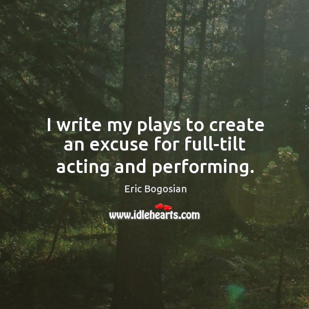 I write my plays to create an excuse for full-tilt acting and performing. Eric Bogosian Picture Quote