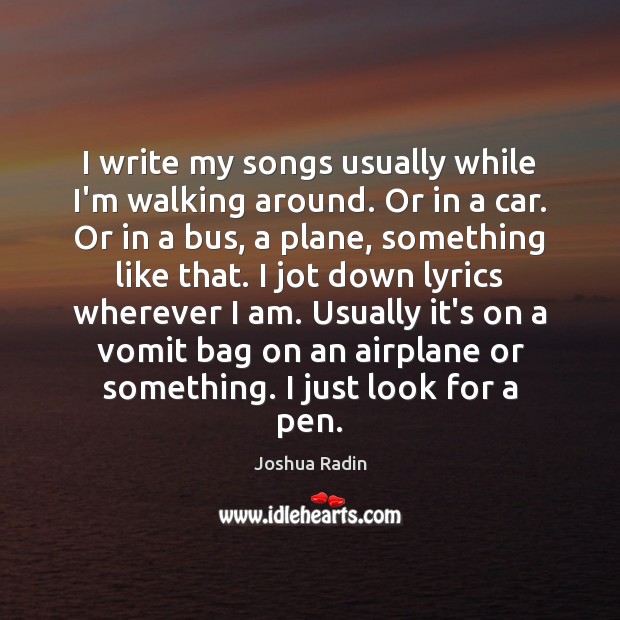 I write my songs usually while I’m walking around. Or in a Joshua Radin Picture Quote
