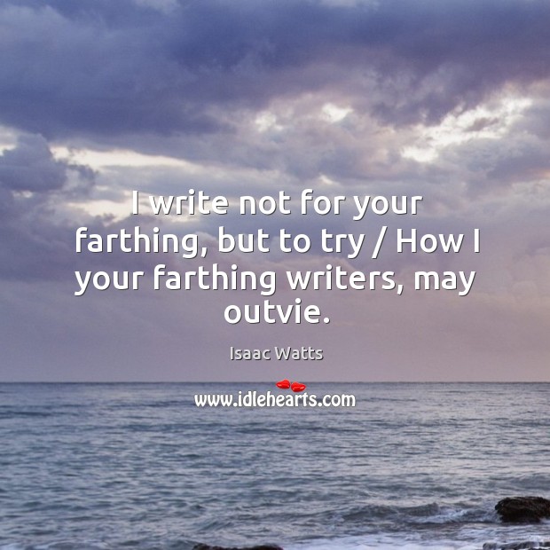 I write not for your farthing, but to try / How I your farthing writers, may outvie. Isaac Watts Picture Quote