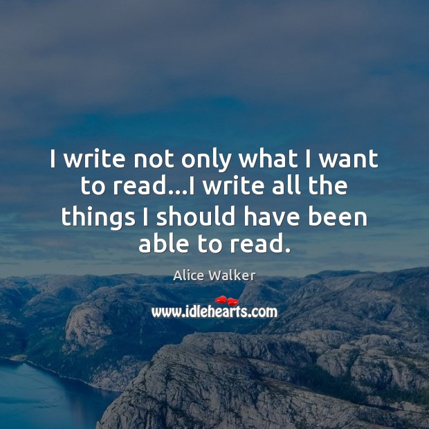 I write not only what I want to read…I write all Alice Walker Picture Quote