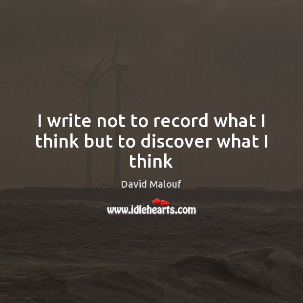 I write not to record what I think but to discover what I think David Malouf Picture Quote