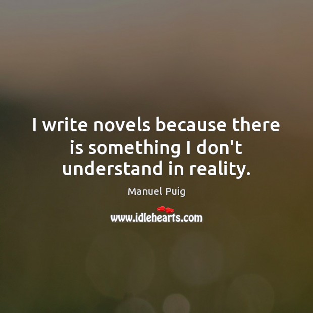I write novels because there is something I don’t understand in reality. Manuel Puig Picture Quote