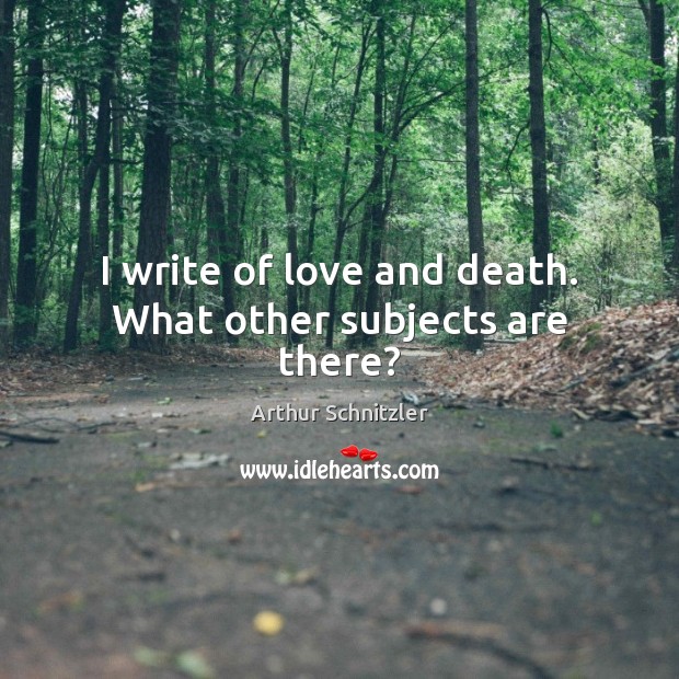 I write of love and death. What other subjects are there? Image
