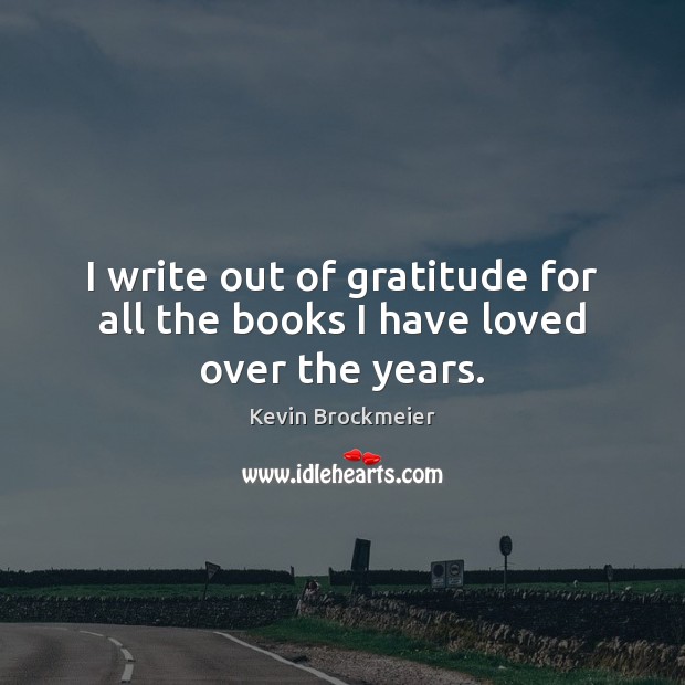 I write out of gratitude for all the books I have loved over the years. Kevin Brockmeier Picture Quote