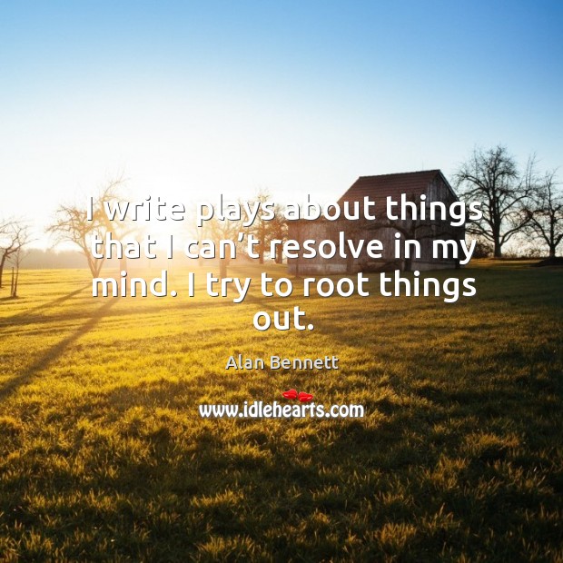 I write plays about things that I can’t resolve in my mind. I try to root things out. Image