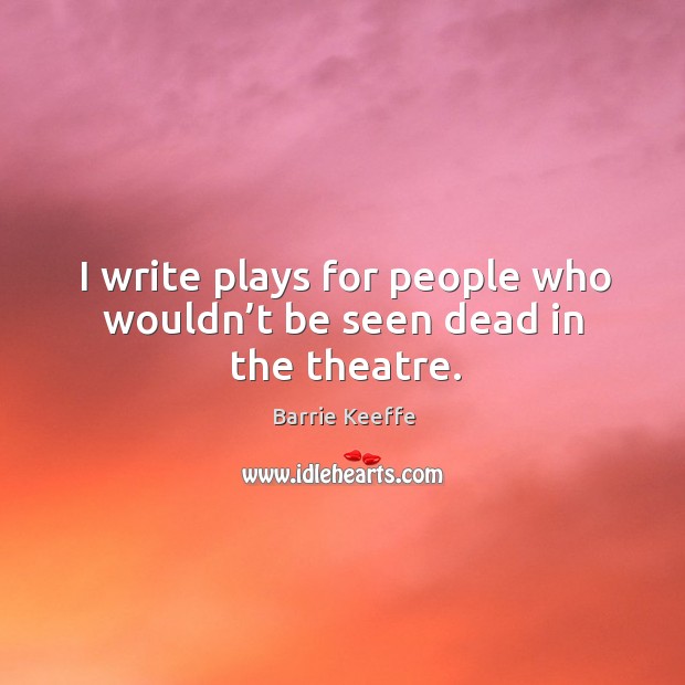 I write plays for people who wouldn’t be seen dead in the theatre. Image
