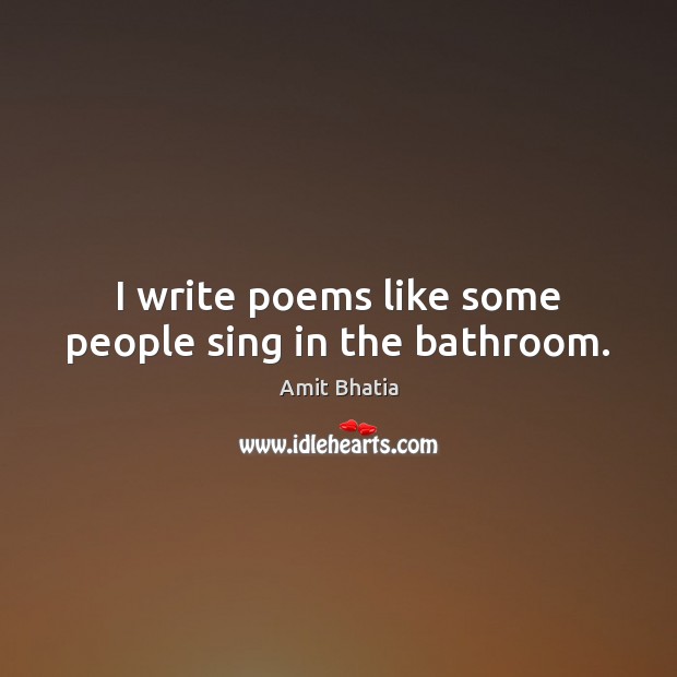 I write poems like some people sing in the bathroom. Amit Bhatia Picture Quote