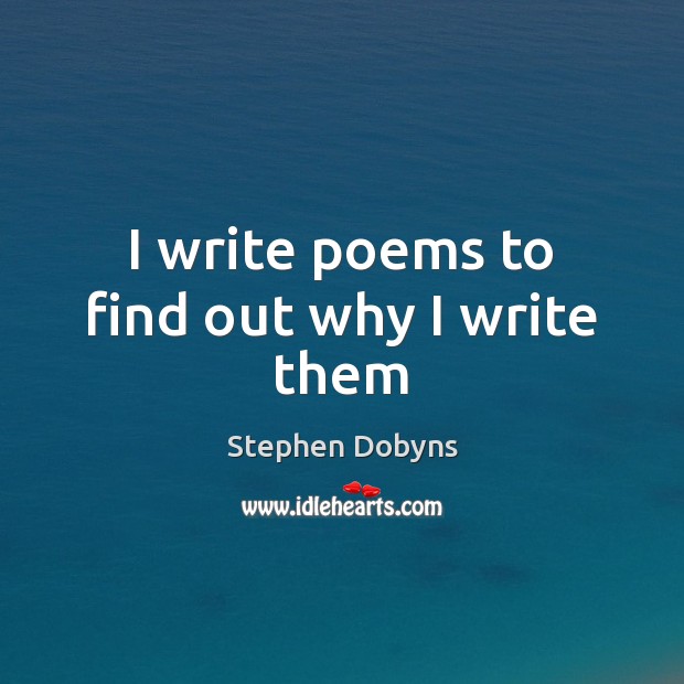 I write poems to find out why I write them Stephen Dobyns Picture Quote
