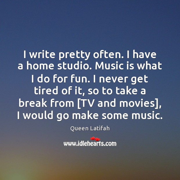 I write pretty often. I have a home studio. Music is what Queen Latifah Picture Quote