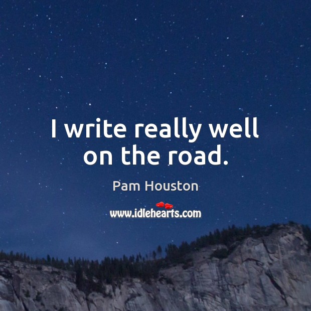 I write really well on the road. Pam Houston Picture Quote