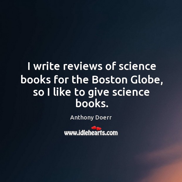 I write reviews of science books for the boston globe, so I like to give science books. Anthony Doerr Picture Quote