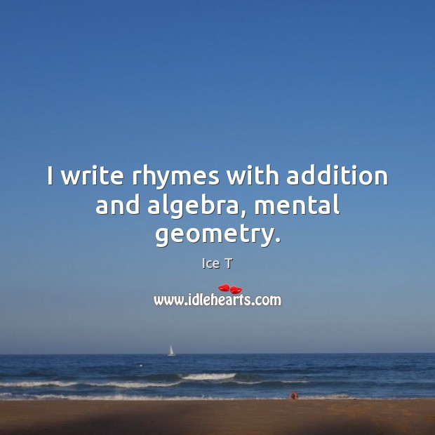 I write rhymes with addition and algebra, mental geometry. Ice T Picture Quote