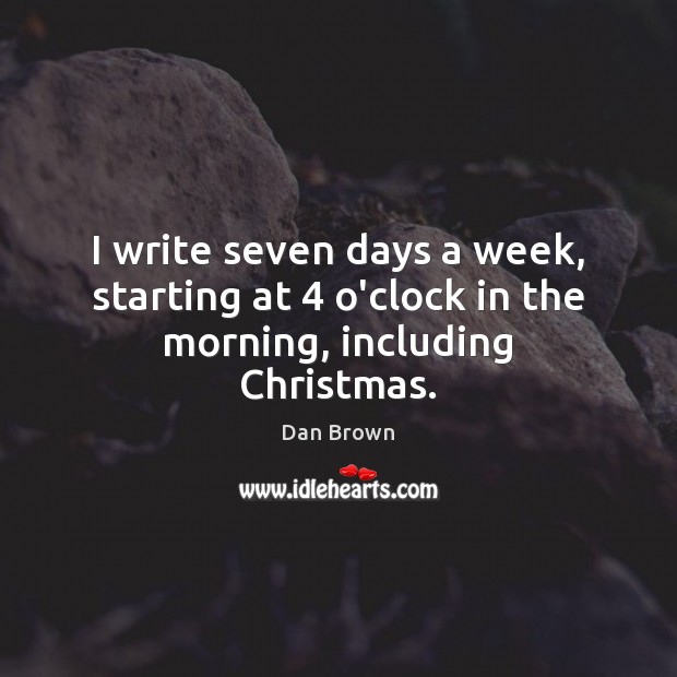 I write seven days a week, starting at 4 o’clock in the morning, including Christmas. Dan Brown Picture Quote