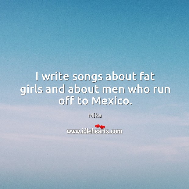 I write songs about fat girls and about men who run off to Mexico. Mika Picture Quote
