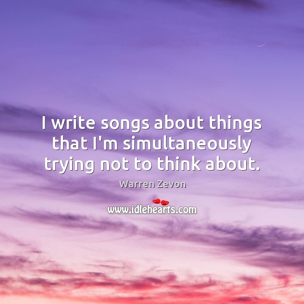 I write songs about things that I’m simultaneously trying not to think about. Warren Zevon Picture Quote