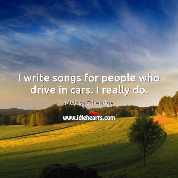 I write songs for people who drive in cars. I really do. Melissa Etheridge Picture Quote