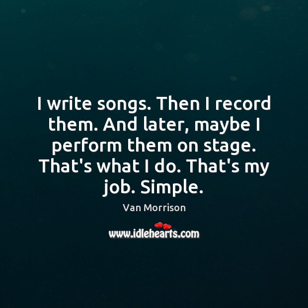 I write songs. Then I record them. And later, maybe I perform Van Morrison Picture Quote