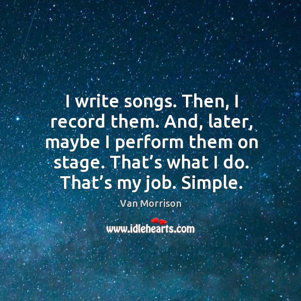 I write songs. Then, I record them. And, later, maybe I perform them on stage. Van Morrison Picture Quote