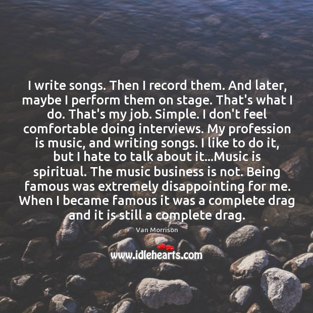 I write songs. Then I record them. And later, maybe I perform Van Morrison Picture Quote