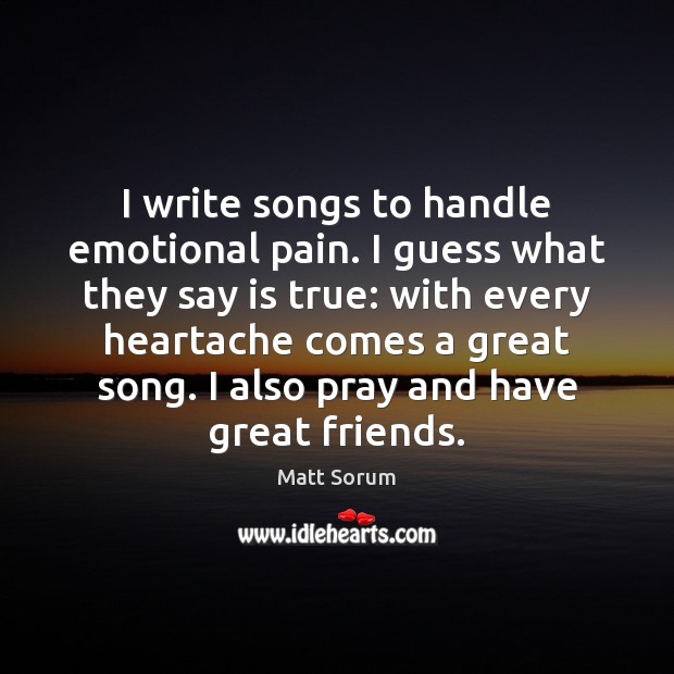 I write songs to handle emotional pain. I guess what they say Matt Sorum Picture Quote