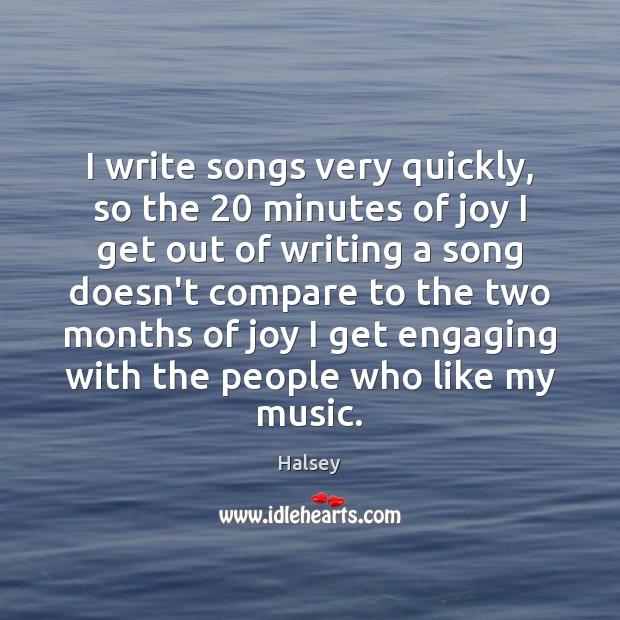 I write songs very quickly, so the 20 minutes of joy I get Image