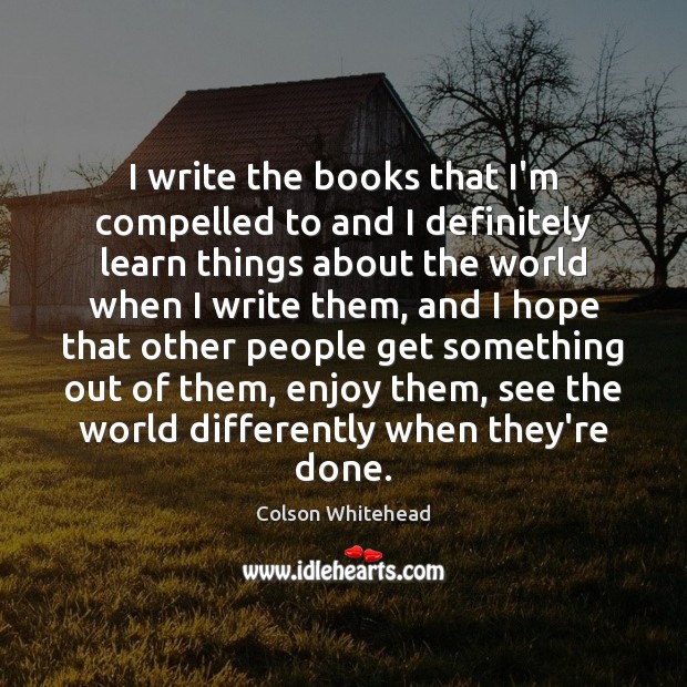 I write the books that I’m compelled to and I definitely learn Colson Whitehead Picture Quote