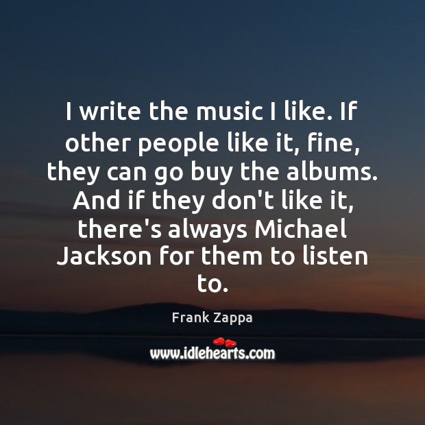 I write the music I like. If other people like it, fine, Frank Zappa Picture Quote