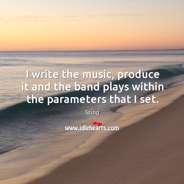 I write the music, produce it and the band plays within the parameters that I set. Sting Picture Quote
