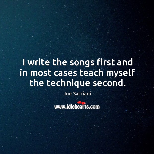 I write the songs first and in most cases teach myself the technique second. Joe Satriani Picture Quote