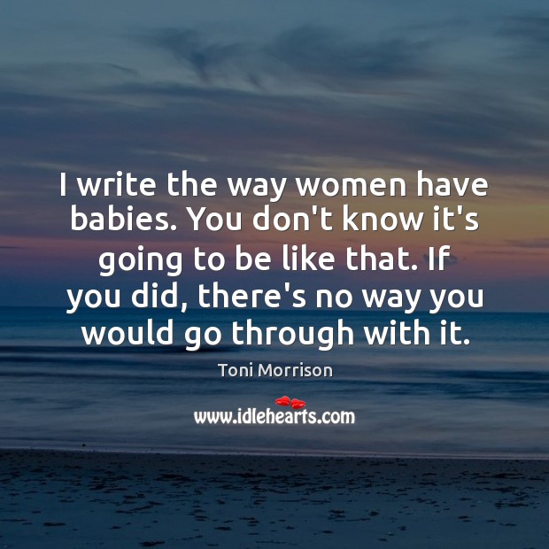 I write the way women have babies. You don’t know it’s going Toni Morrison Picture Quote