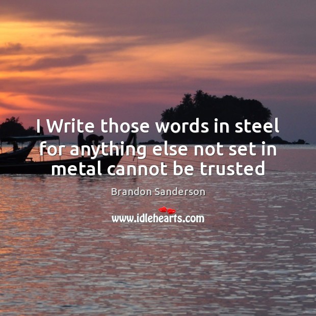 I Write those words in steel for anything else not set in metal cannot be trusted 