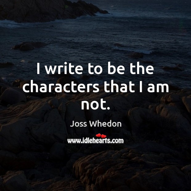 I write to be the characters that I am not. Joss Whedon Picture Quote