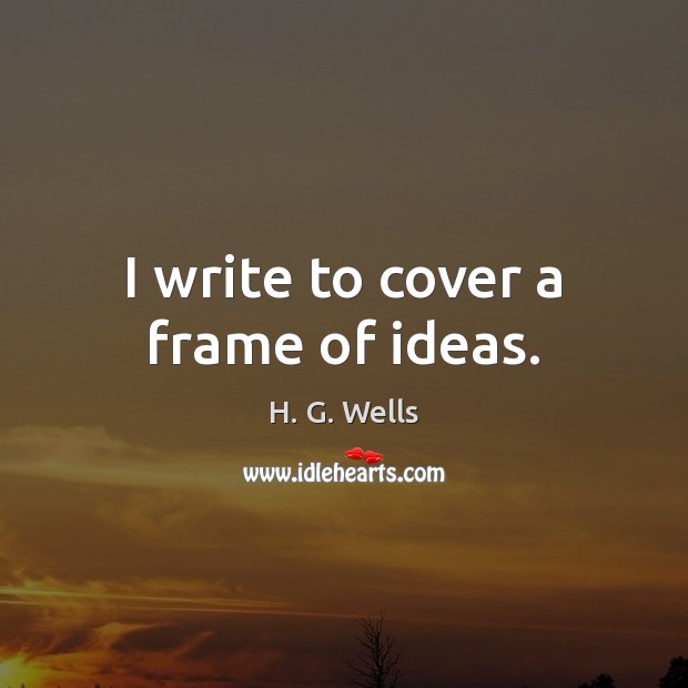 I write to cover a frame of ideas. H. G. Wells Picture Quote