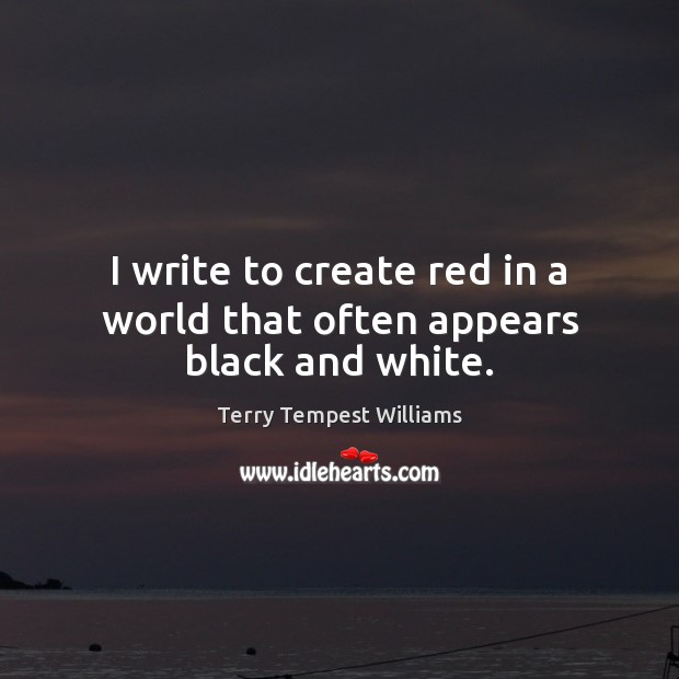 I write to create red in a world that often appears black and white. Terry Tempest Williams Picture Quote