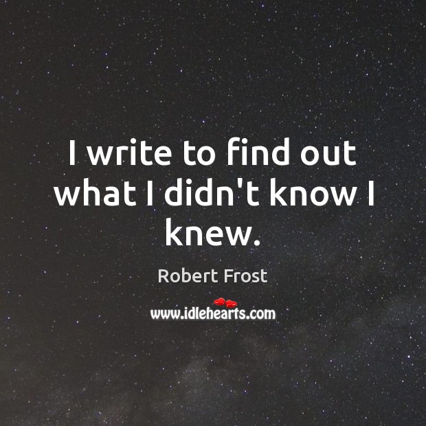 I write to find out what I didn’t know I knew. Robert Frost Picture Quote