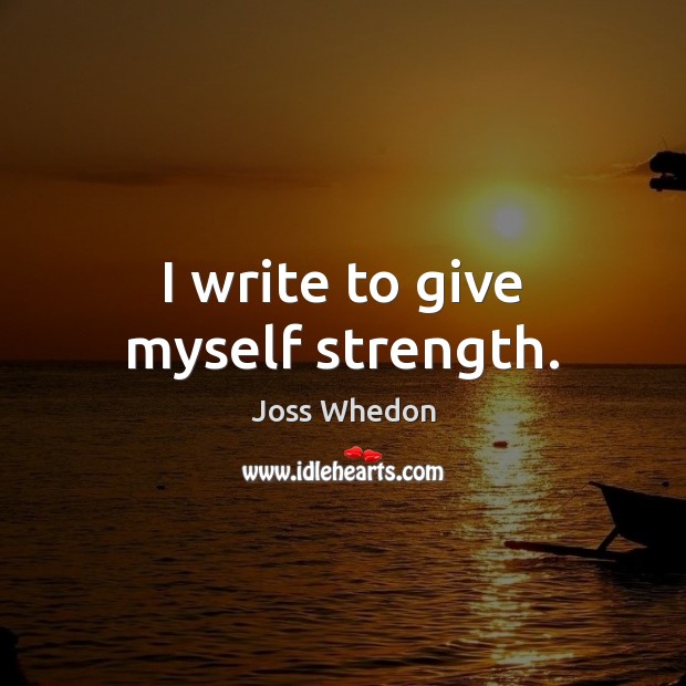 I write to give myself strength. Joss Whedon Picture Quote