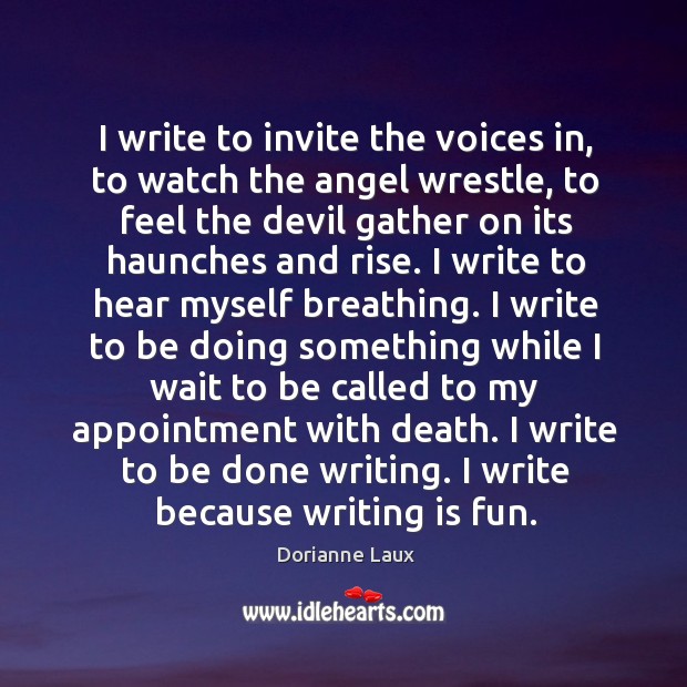 I write to invite the voices in, to watch the angel wrestle, Dorianne Laux Picture Quote