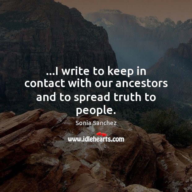 …I write to keep in contact with our ancestors and to spread truth to people. Sonia Sanchez Picture Quote