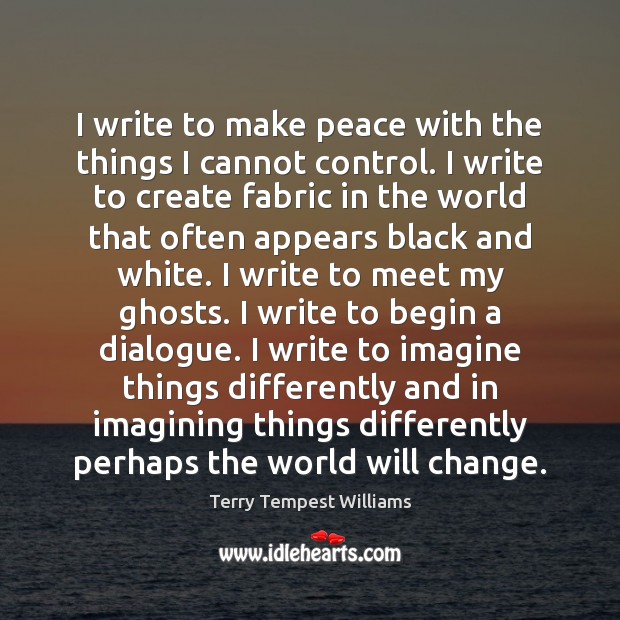I write to make peace with the things I cannot control. I Terry Tempest Williams Picture Quote